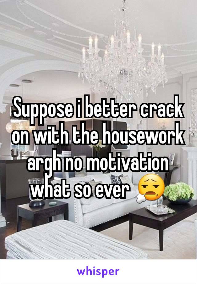 Suppose i better crack on with the housework argh no motivation what so ever 😧