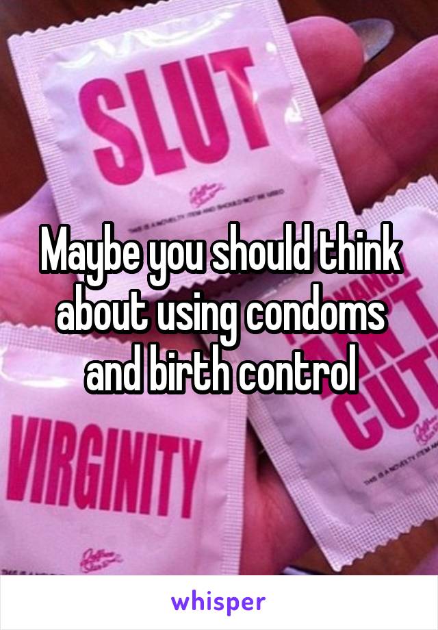 Maybe you should think about using condoms and birth control
