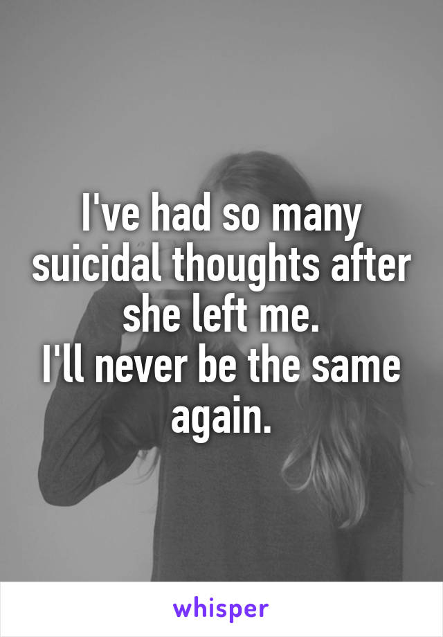 I've had so many suicidal thoughts after she left me.
I'll never be the same again.