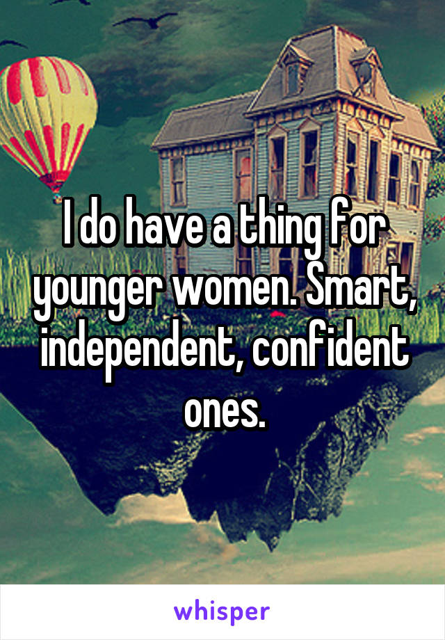 I do have a thing for younger women. Smart, independent, confident ones.