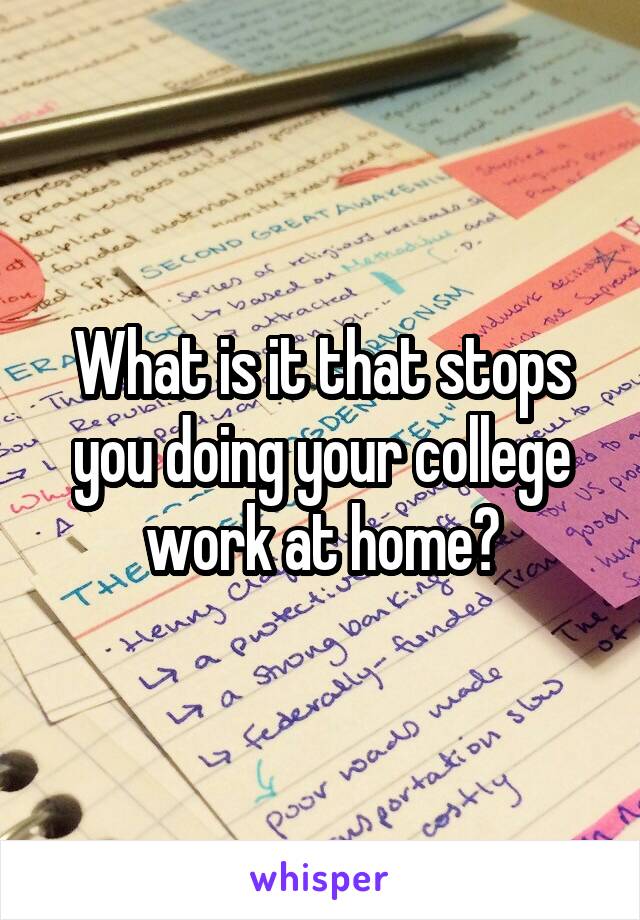 What is it that stops you doing your college work at home?