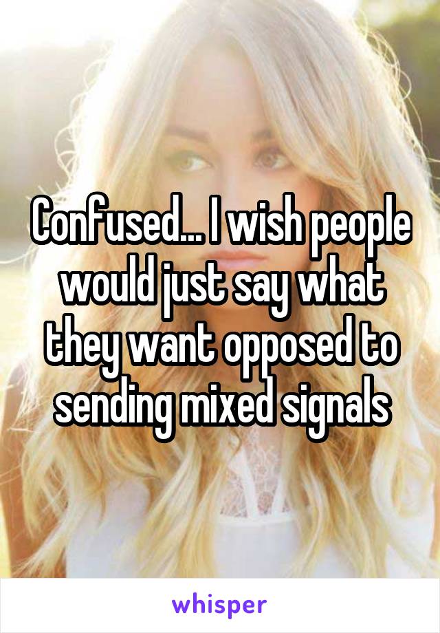 Confused... I wish people would just say what they want opposed to sending mixed signals
