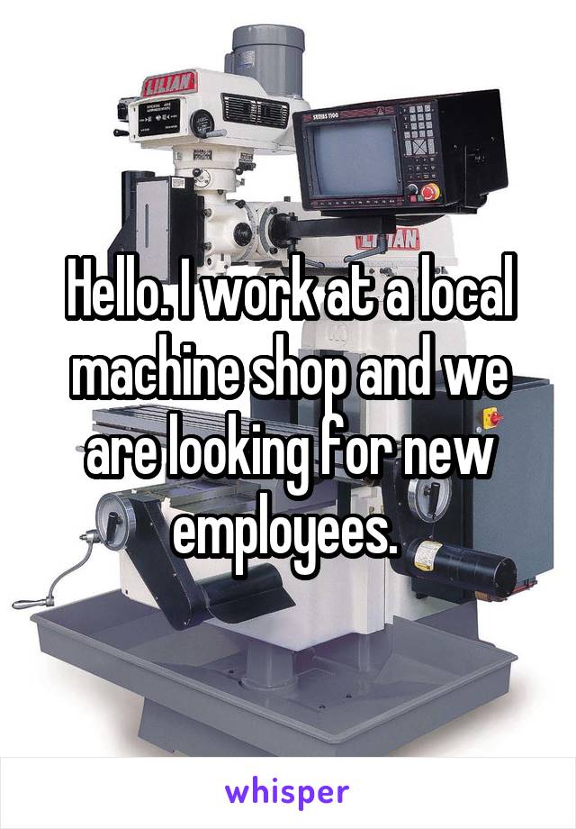 Hello. I work at a local machine shop and we are looking for new employees. 
