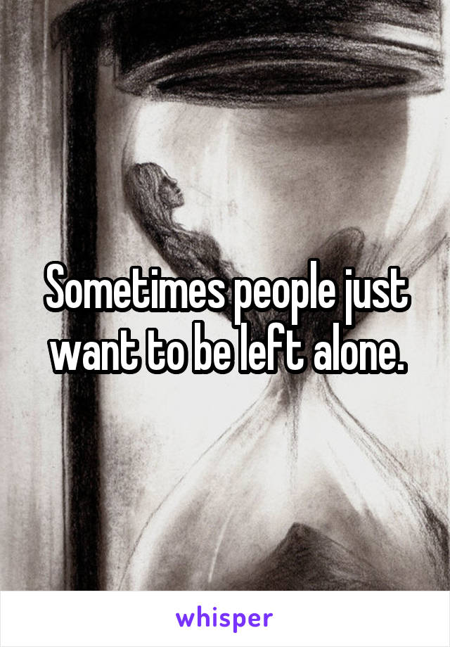 Sometimes people just want to be left alone.