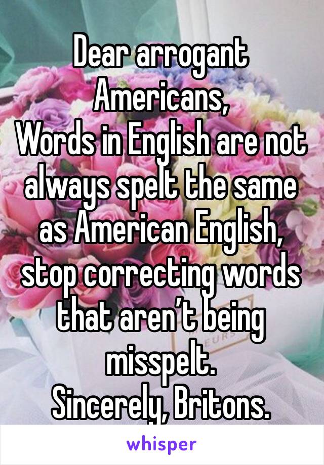 Dear arrogant Americans,
Words in English are not always spelt the same as American English, stop correcting words that aren’t being misspelt. 
Sincerely, Britons. 
