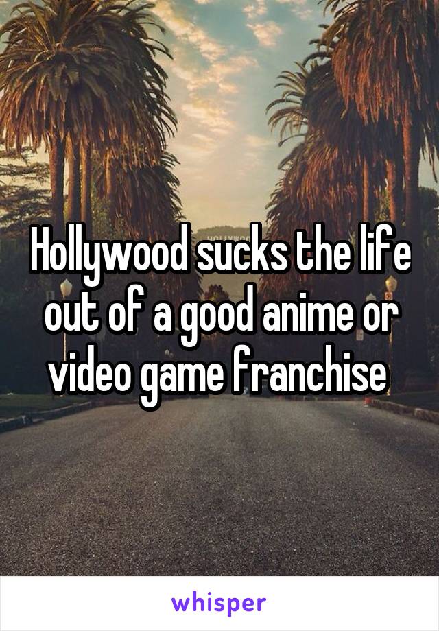 Hollywood sucks the life out of a good anime or video game franchise 
