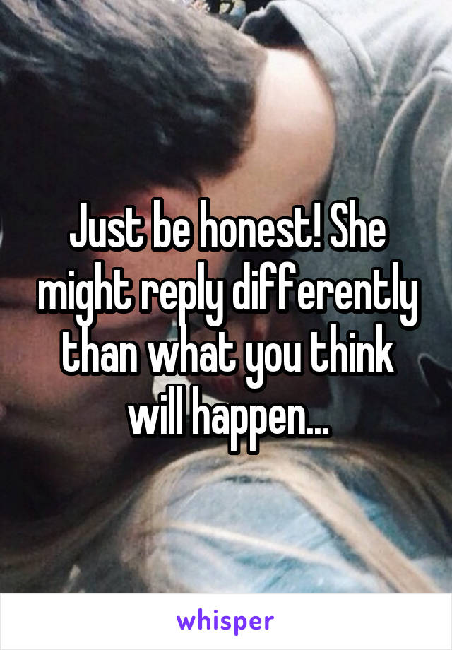 Just be honest! She might reply differently than what you think will happen...