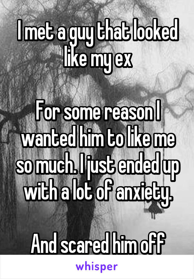 I met a guy that looked like my ex

For some reason I wanted him to like me so much. I just ended up with a lot of anxiety.

And scared him off