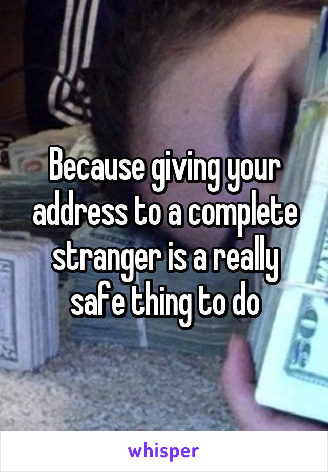 Because giving your address to a complete stranger is a really safe thing to do