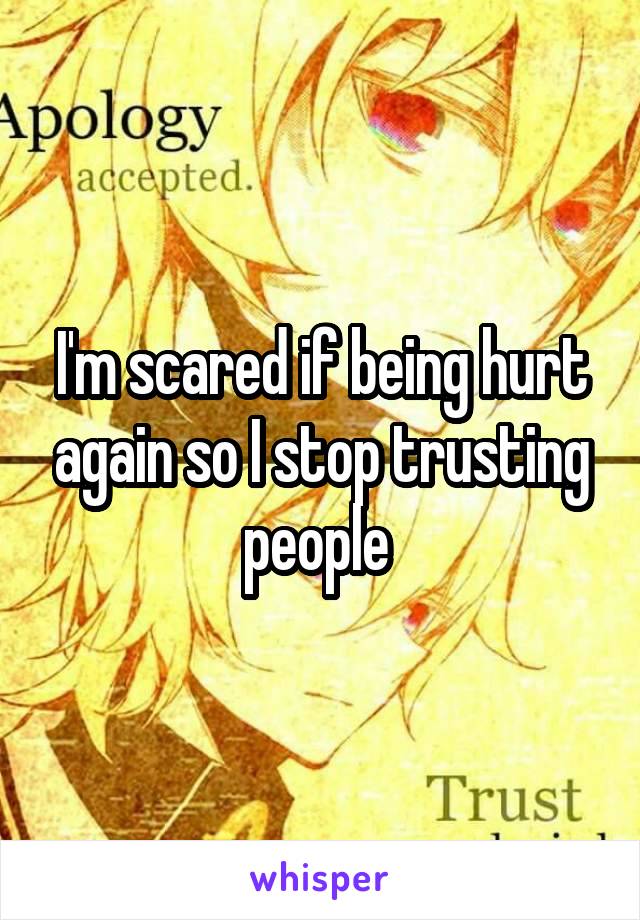 I'm scared if being hurt again so I stop trusting people 
