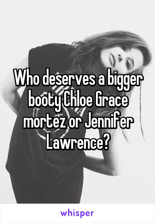 Who deserves a bigger booty Chloe Grace mortez or Jennifer Lawrence?
