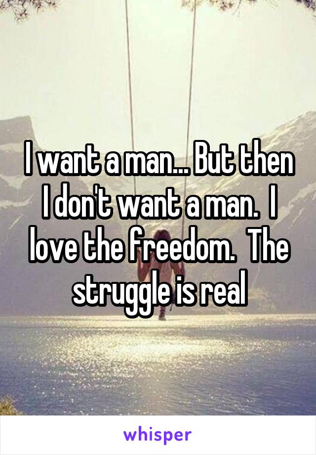 I want a man... But then I don't want a man.  I love the freedom.  The struggle is real