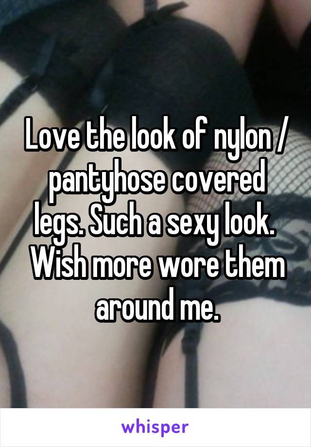 Love the look of nylon / pantyhose covered legs. Such a sexy look. 
Wish more wore them around me.