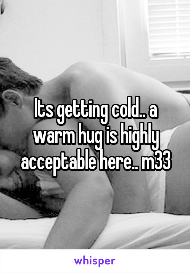 Its getting cold.. a warm hug is highly acceptable here.. m33