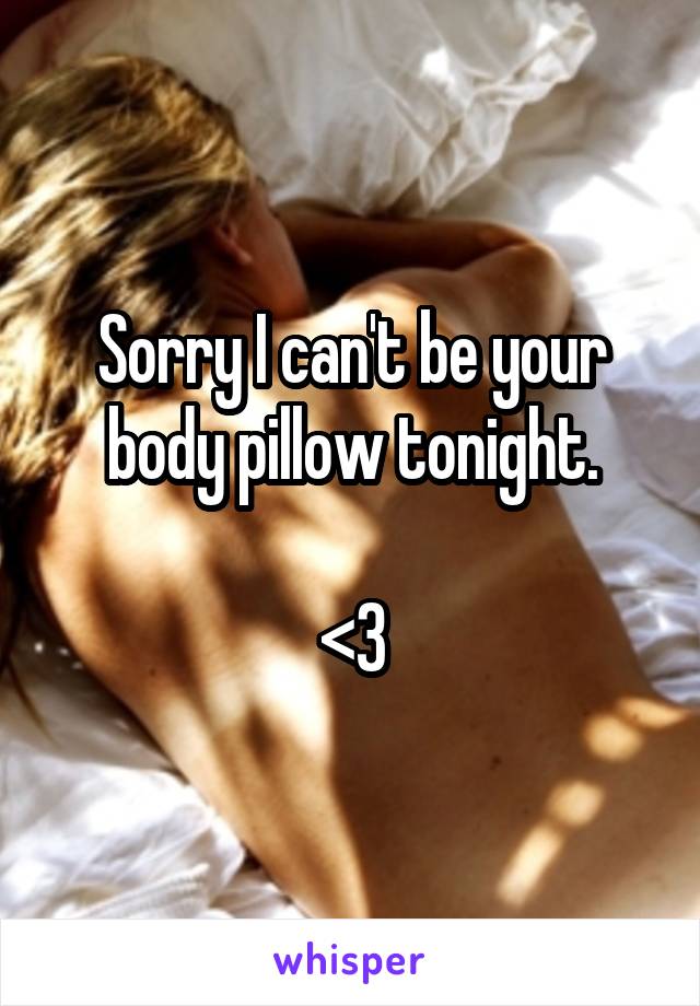 Sorry I can't be your body pillow tonight.

<3