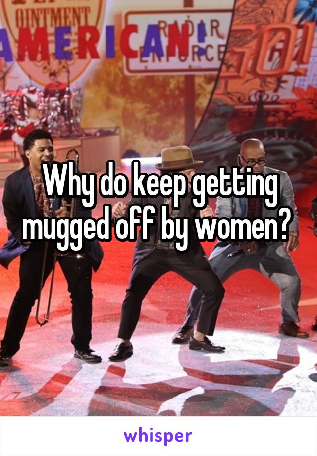 Why do keep getting mugged off by women? 
