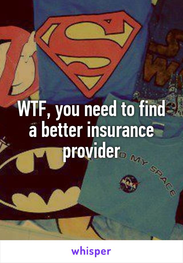 WTF, you need to find a better insurance provider