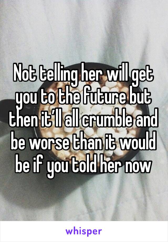 Not telling her will get you to the future but then it’ll all crumble and be worse than it would be if you told her now