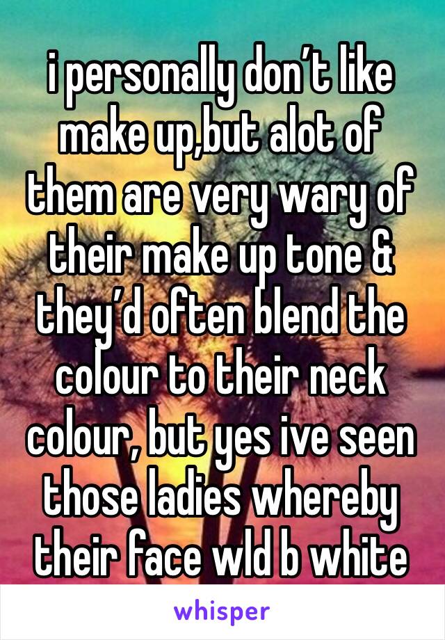 i personally don’t like make up,but alot of them are very wary of their make up tone & they’d often blend the colour to their neck colour, but yes ive seen those ladies whereby their face wld b white 