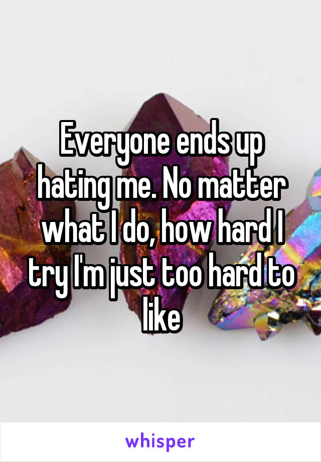 Everyone ends up hating me. No matter what I do, how hard I try I'm just too hard to like