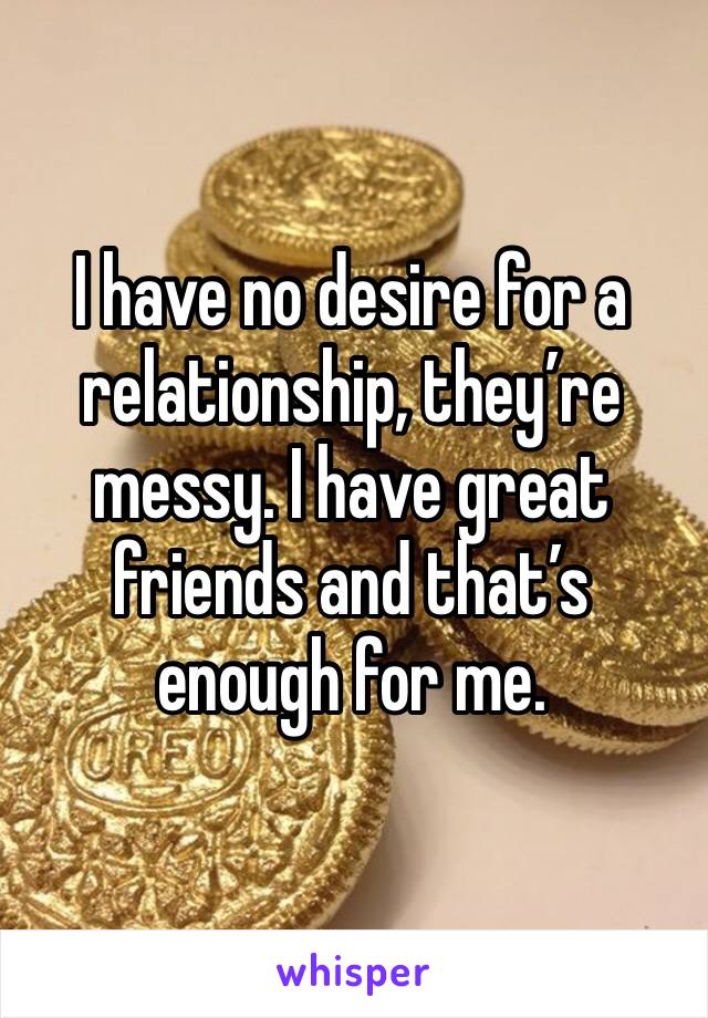 I have no desire for a relationship, they’re messy. I have great friends and that’s enough for me.