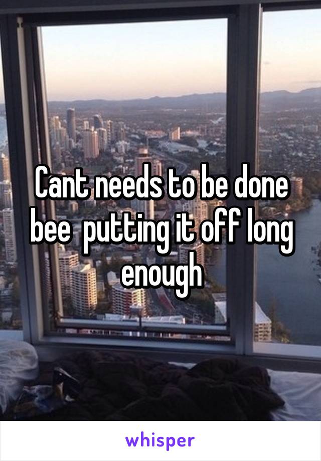 Cant needs to be done bee  putting it off long enough