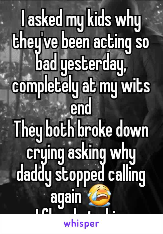 I asked my kids why they've been acting so bad yesterday, completely at my wits end
They both broke down crying asking why daddy stopped calling again 😭
I fkng hate him