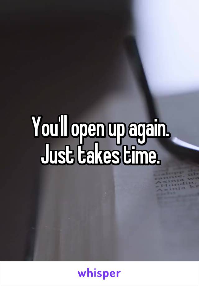 You'll open up again. Just takes time.