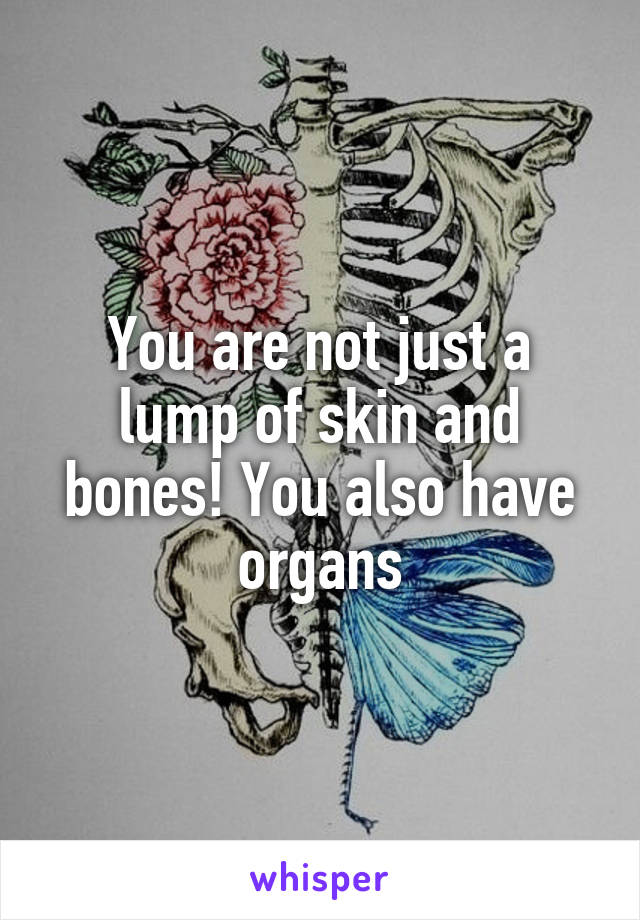 You are not just a lump of skin and bones! You also have organs