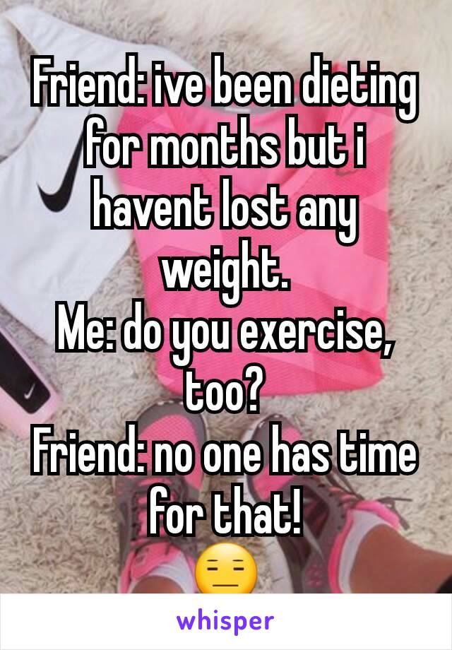 Friend: ive been dieting for months but i havent lost any weight.
Me: do you exercise, too?
Friend: no one has time for that!
😑