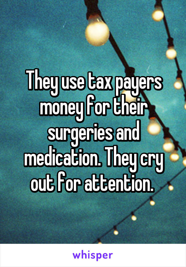 They use tax payers money for their surgeries and medication. They cry out for attention. 