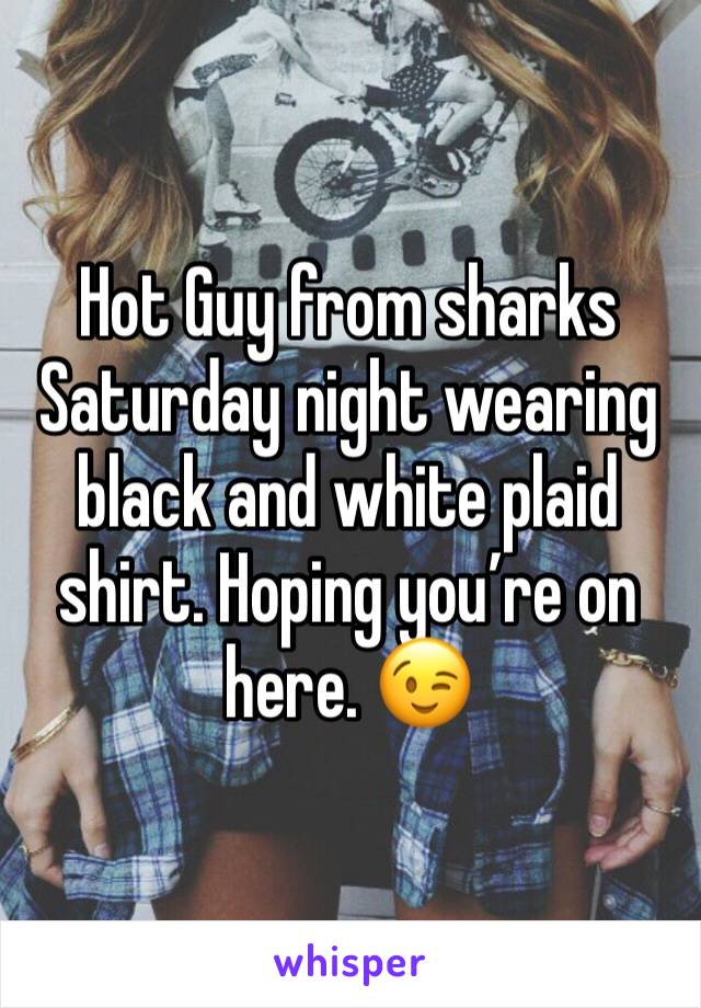 Hot Guy from sharks Saturday night wearing black and white plaid shirt. Hoping you’re on here. 😉