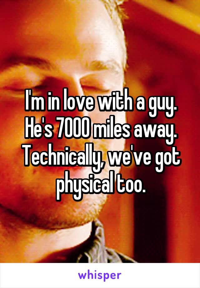 I'm in love with a guy. He's 7000 miles away.
Technically, we've got physical too.