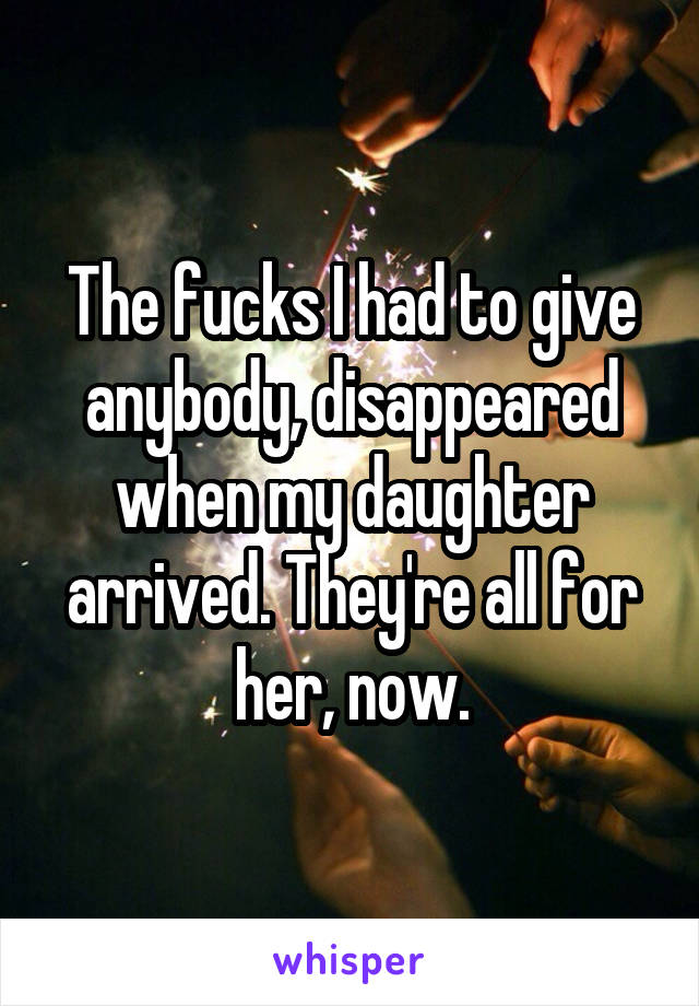 The fucks I had to give anybody, disappeared when my daughter arrived. They're all for her, now.