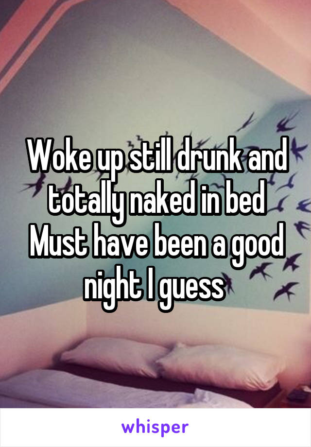 Woke up still drunk and totally naked in bed
Must have been a good night I guess 