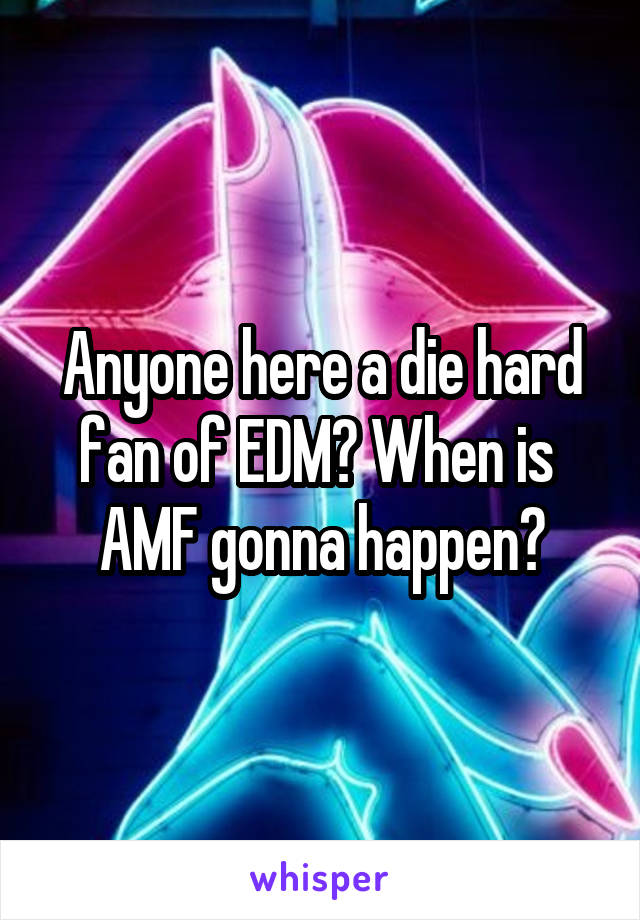 Anyone here a die hard fan of EDM? When is  AMF gonna happen?