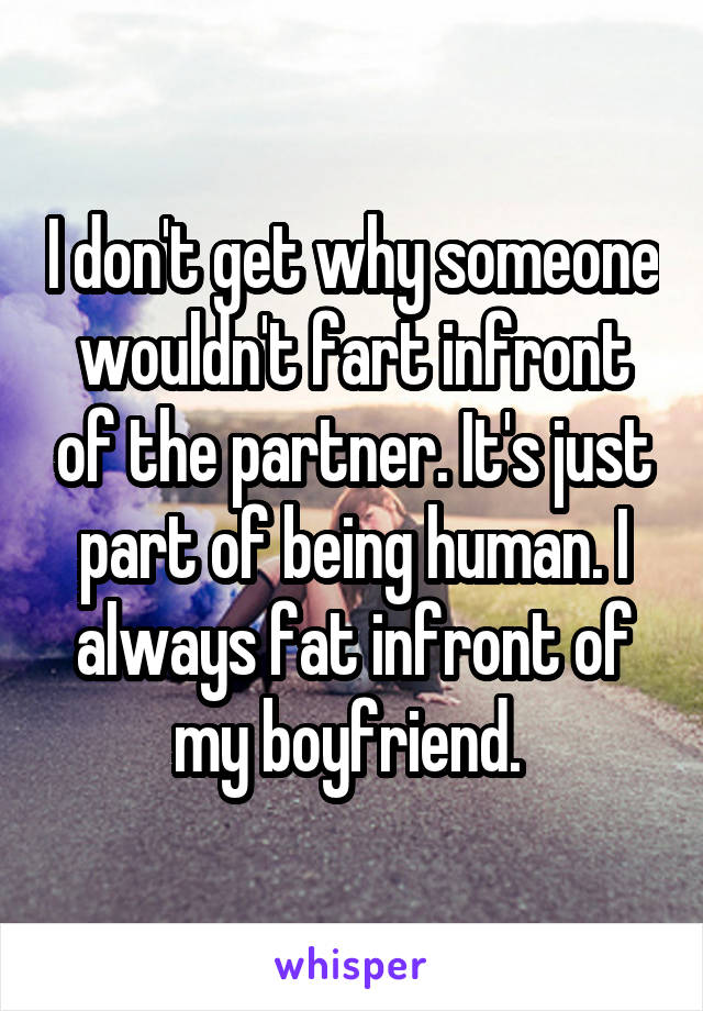 I don't get why someone wouldn't fart infront of the partner. It's just part of being human. I always fat infront of my boyfriend. 