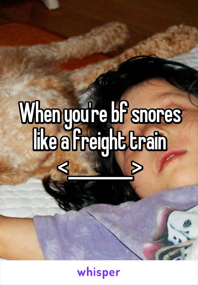 When you're bf snores like a freight train <_________>