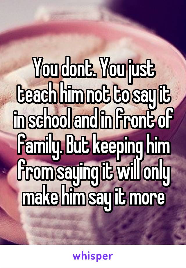 You dont. You just teach him not to say it in school and in front of family. But keeping him from saying it will only make him say it more