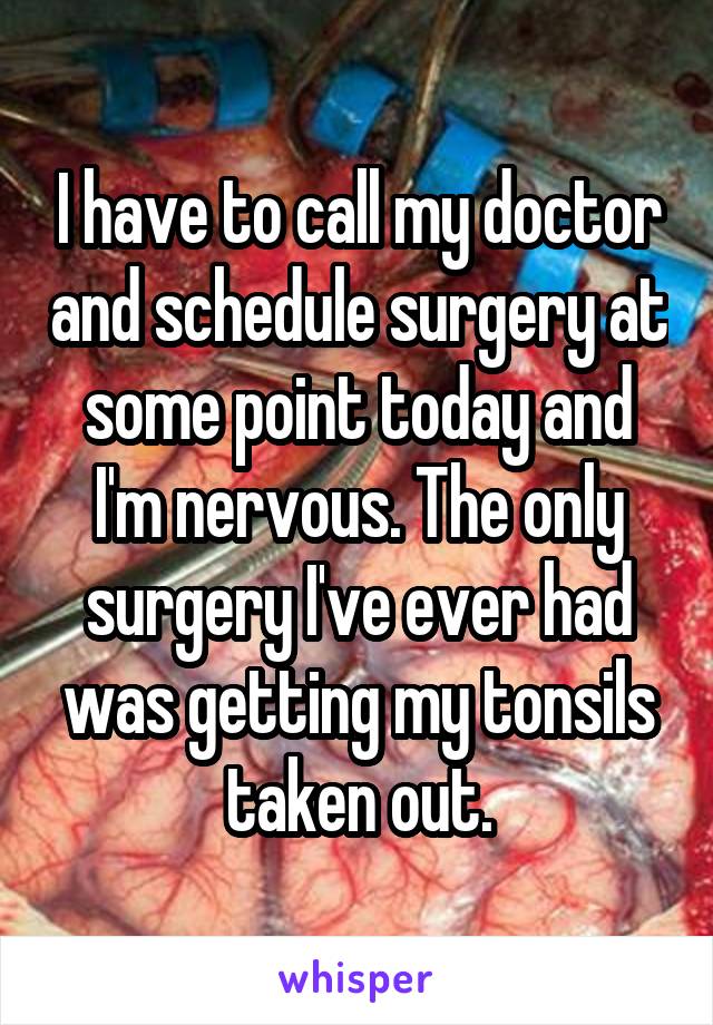 I have to call my doctor and schedule surgery at some point today and I'm nervous. The only surgery I've ever had was getting my tonsils taken out.