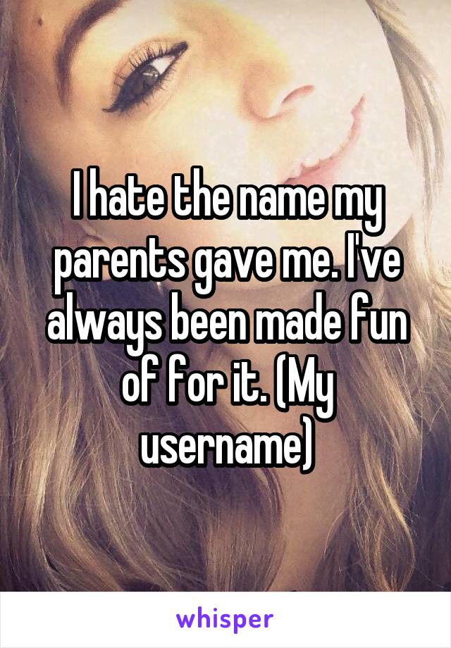 I hate the name my parents gave me. I've always been made fun of for it. (My username)