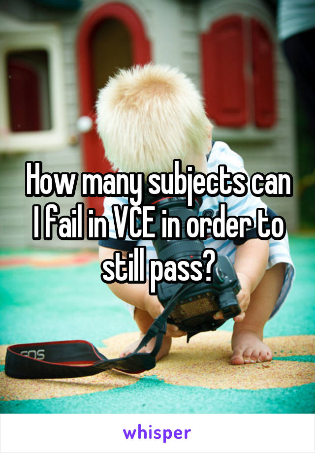 How many subjects can I fail in VCE in order to still pass?