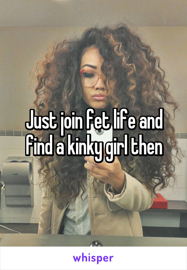 Just join fet life and find a kinky girl then