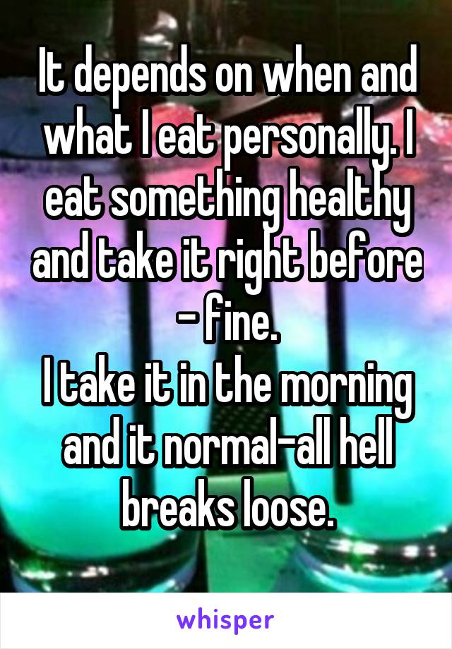 It depends on when and what I eat personally. I eat something healthy and take it right before - fine.
I take it in the morning and it normal-all hell breaks loose.
