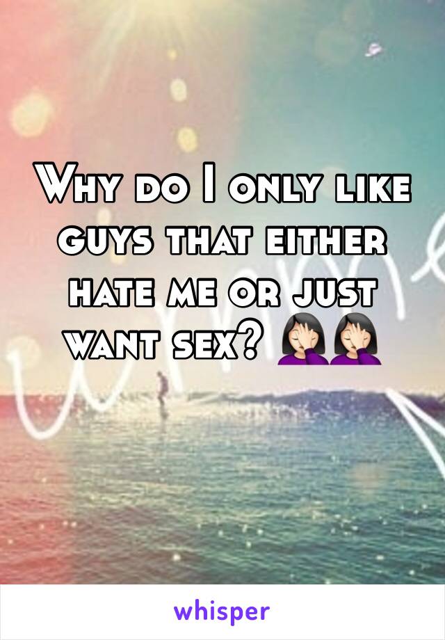 Why do I only like guys that either hate me or just want sex? 🤦🏻‍♀️🤦🏻‍♀️