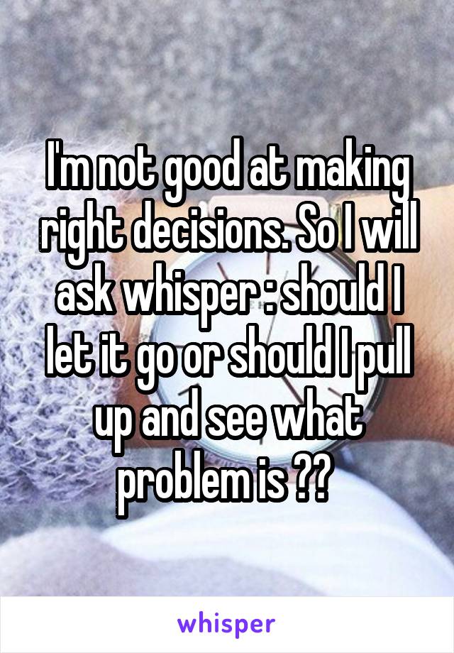I'm not good at making right decisions. So I will ask whisper : should I let it go or should I pull up and see what problem is ?? 