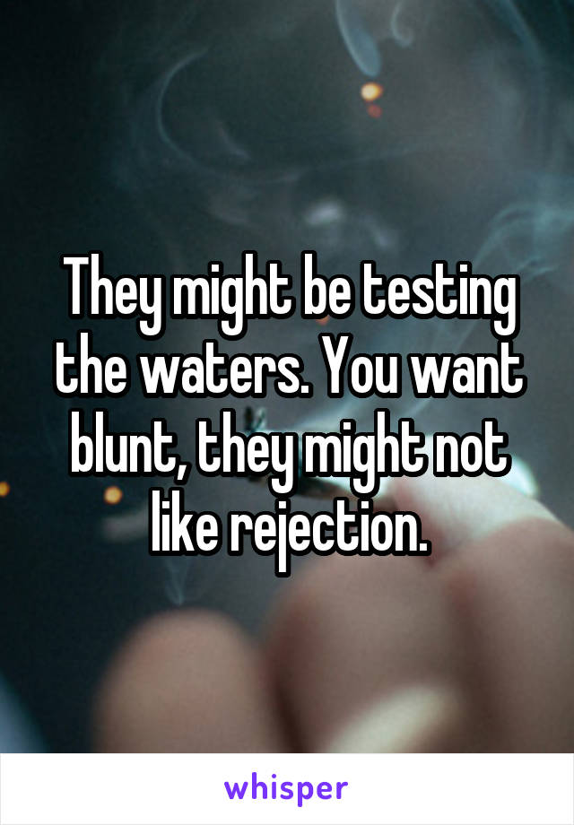 They might be testing the waters. You want blunt, they might not like rejection.