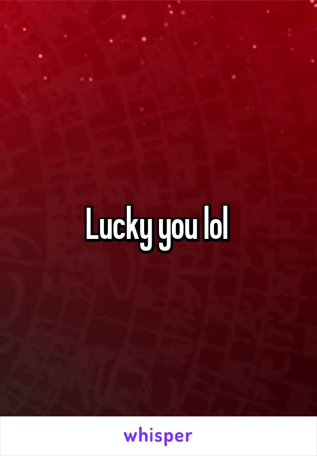 Lucky you lol 