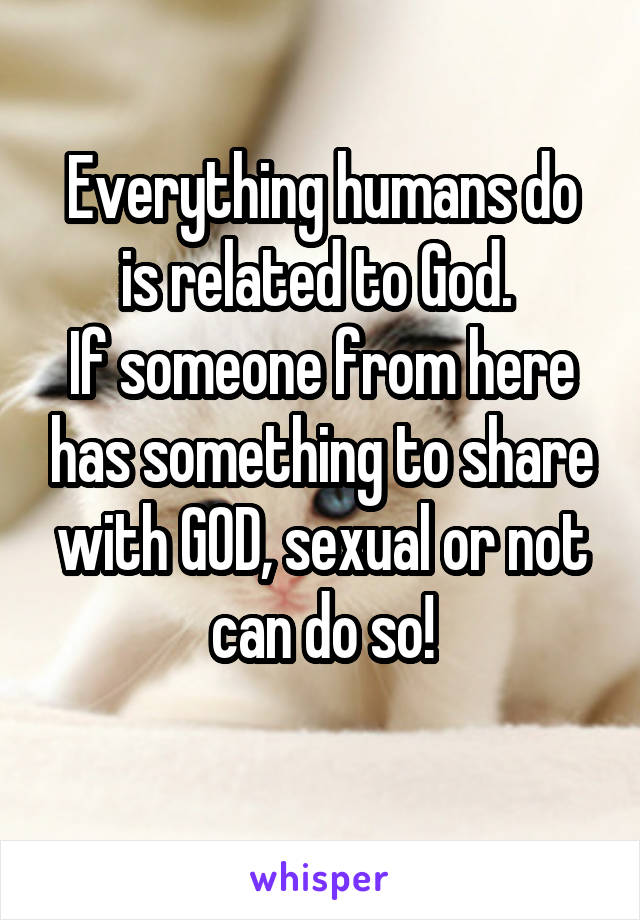 Everything humans do is related to God. 
If someone from here has something to share with GOD, sexual or not can do so!
