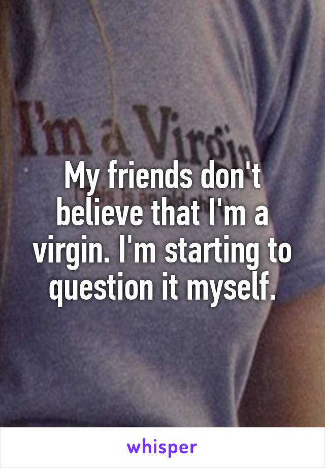 My friends don't believe that I'm a virgin. I'm starting to question it myself.